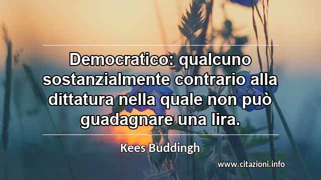 “Democratico: qualcuno sostanzialmente contrario alla dittatura nella quale non può guadagnare una lira.”