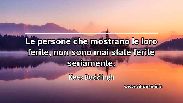 “Le persone che mostrano le loro ferite, non sono mai state ferite seriamente.”