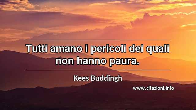 “Tutti amano i pericoli dei quali non hanno paura.”
