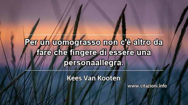 “Per un uomograsso non c'è altro da fare che fingere di essere una personaallegra.”