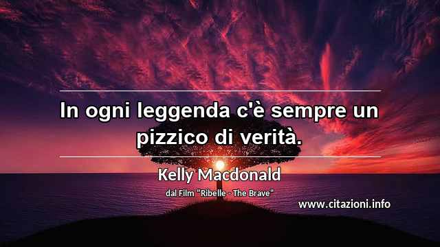 “In ogni leggenda c'è sempre un pizzico di verità.”