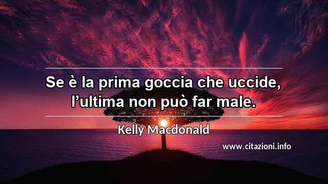 “Se è la prima goccia che uccide, l’ultima non può far male.”