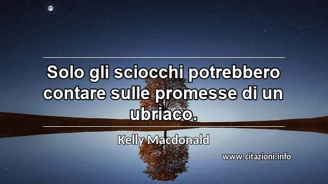 “Solo gli sciocchi potrebbero contare sulle promesse di un ubriaco.”