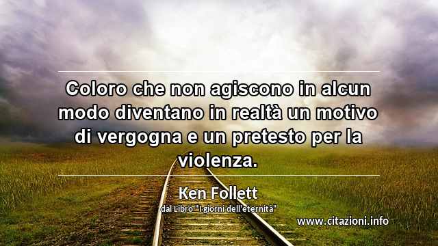 “Coloro che non agiscono in alcun modo diventano in realtà un motivo di vergogna e un pretesto per la violenza.”