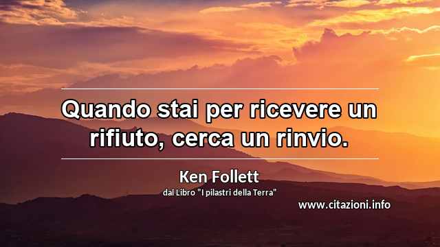 “Quando stai per ricevere un rifiuto, cerca un rinvio.”