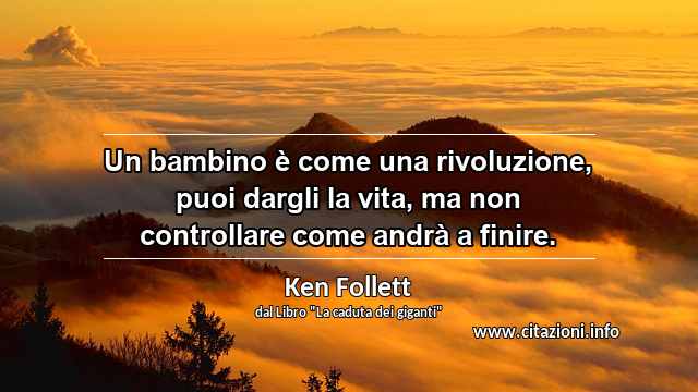 “Un bambino è come una rivoluzione, puoi dargli la vita, ma non controllare come andrà a finire.”