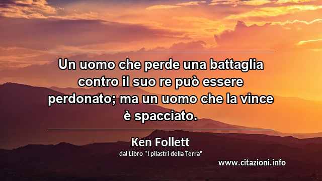 “Un uomo che perde una battaglia contro il suo re può essere perdonato; ma un uomo che la vince è spacciato.”