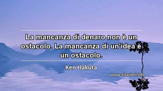 “La mancanza di denaro non è un ostacolo. La mancanza di un'idea è un ostacolo.”