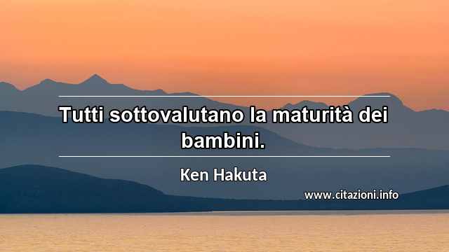 “Tutti sottovalutano la maturità dei bambini.”