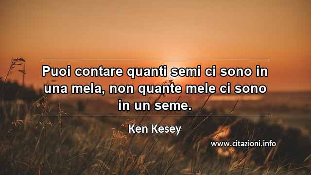 “Puoi contare quanti semi ci sono in una mela, non quante mele ci sono in un seme.”