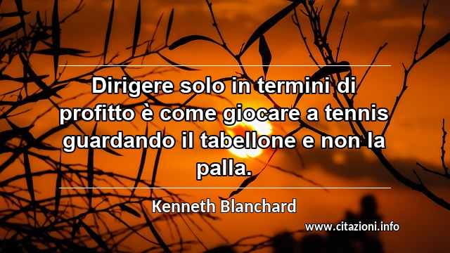 “Dirigere solo in termini di profitto è come giocare a tennis guardando il tabellone e non la palla.”