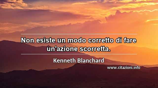 “Non esiste un modo corretto di fare un'azione scorretta.”