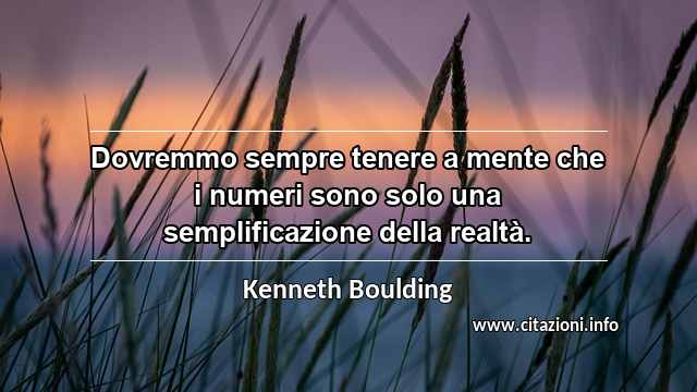 “Dovremmo sempre tenere a mente che i numeri sono solo una semplificazione della realtà.”