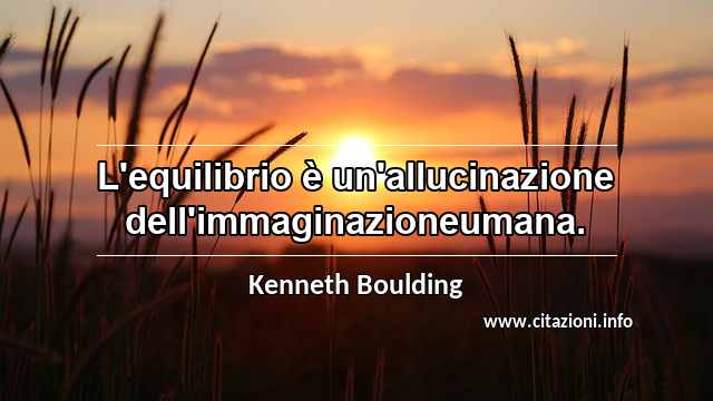 “L'equilibrio è un'allucinazione dell'immaginazioneumana.”