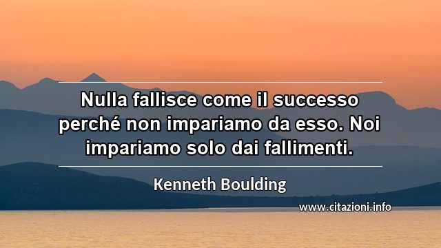 “Nulla fallisce come il successo perché non impariamo da esso. Noi impariamo solo dai fallimenti.”