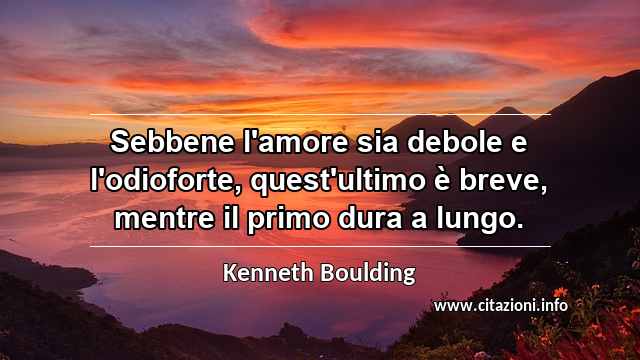 “Sebbene l'amore sia debole e l'odioforte, quest'ultimo è breve, mentre il primo dura a lungo.”