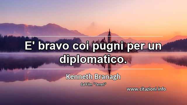“E' bravo coi pugni per un diplomatico.”