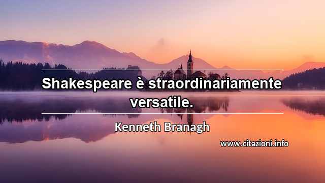 “Shakespeare è straordinariamente versatile.”