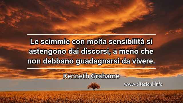 “Le scimmie con molta sensibilità si astengono dai discorsi, a meno che non debbano guadagnarsi da vivere.”