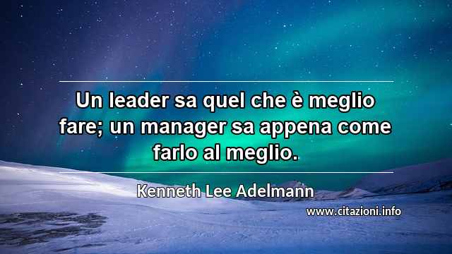 “Un leader sa quel che è meglio fare; un manager sa appena come farlo al meglio.”