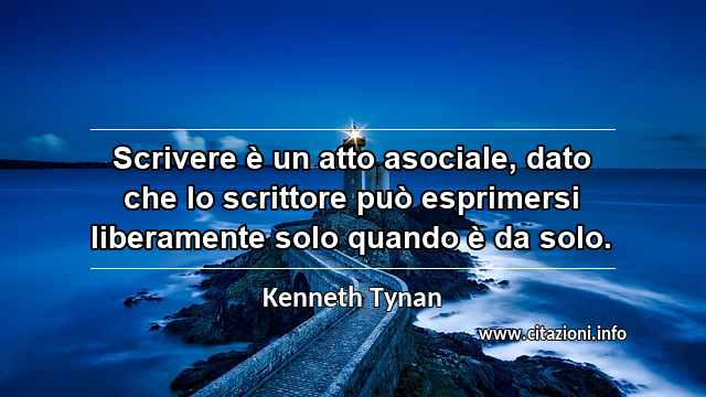 “Scrivere è un atto asociale, dato che lo scrittore può esprimersi liberamente solo quando è da solo.”