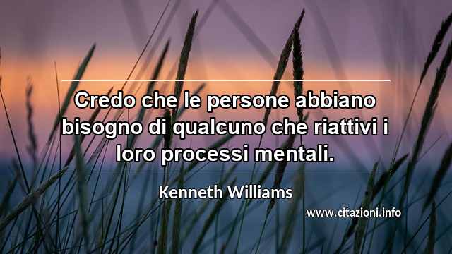 “Credo che le persone abbiano bisogno di qualcuno che riattivi i loro processi mentali. ”