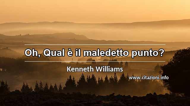 “Oh, Qual è il maledetto punto?”