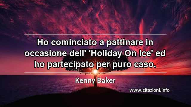 “Ho cominciato a pattinare in occasione dell' 'Holiday On Ice' ed ho partecipato per puro caso.”