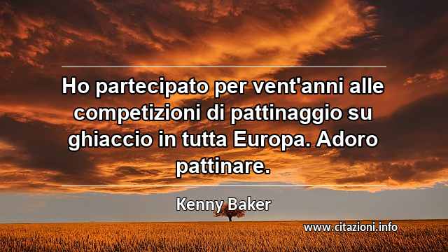 “Ho partecipato per vent'anni alle competizioni di pattinaggio su ghiaccio in tutta Europa. Adoro pattinare.”