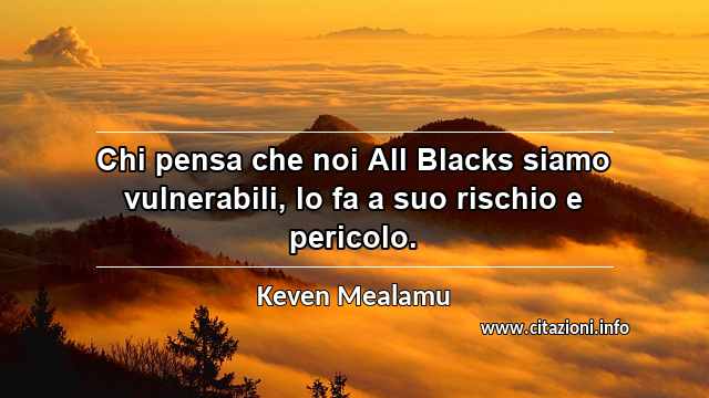 “Chi pensa che noi All Blacks siamo vulnerabili, lo fa a suo rischio e pericolo.”