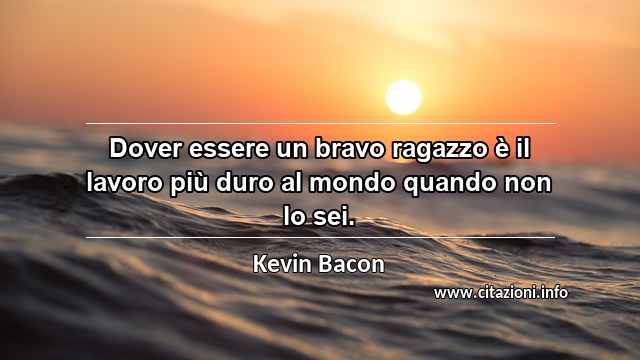 “Dover essere un bravo ragazzo è il lavoro più duro al mondo quando non lo sei.”