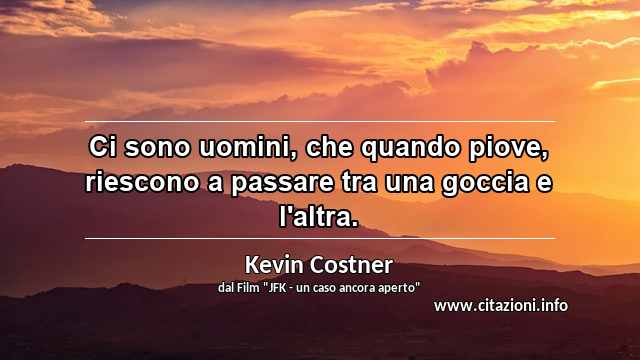 “Ci sono uomini, che quando piove, riescono a passare tra una goccia e l'altra.”