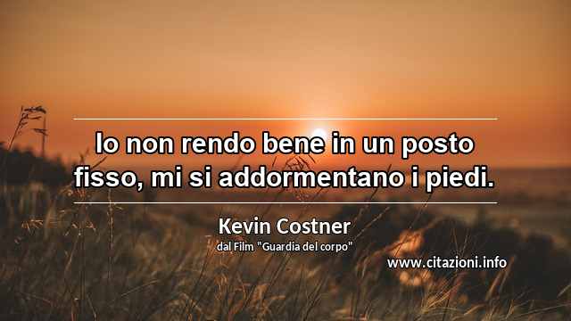 “Io non rendo bene in un posto fisso, mi si addormentano i piedi.”