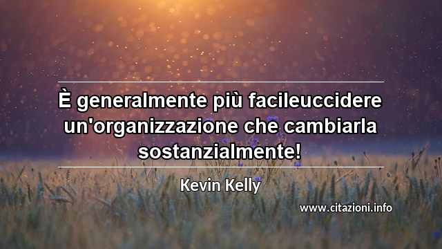 “È generalmente più facileuccidere un'organizzazione che cambiarla sostanzialmente!”