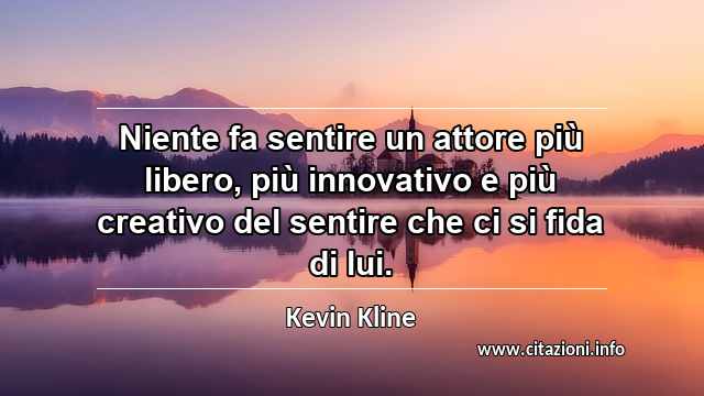 “Niente fa sentire un attore più libero, più innovativo e più creativo del sentire che ci si fida di lui.”