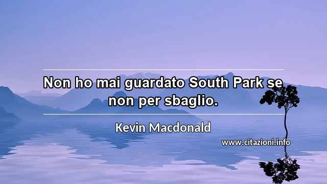 “Non ho mai guardato South Park se non per sbaglio.”
