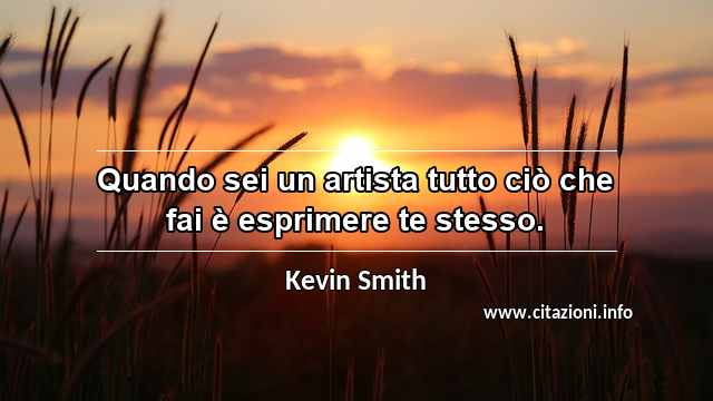 “Quando sei un artista tutto ciò che fai è esprimere te stesso.”