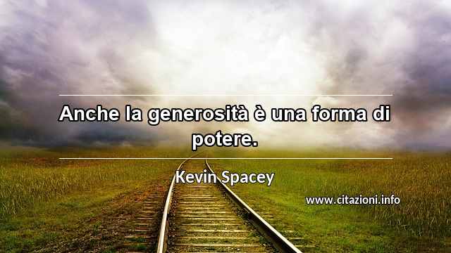 “Anche la generosità è una forma di potere.”