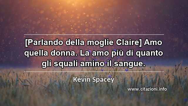 “[Parlando della moglie Claire] Amo quella donna. La amo più di quanto gli squali amino il sangue.”