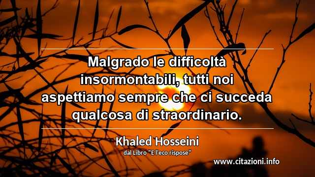 “Malgrado le difficoltà insormontabili, tutti noi aspettiamo sempre che ci succeda qualcosa di straordinario.”