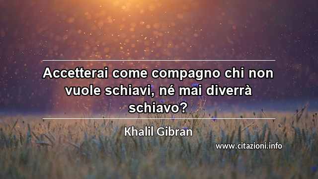 “Accetterai come compagno chi non vuole schiavi, né mai diverrà schiavo?”