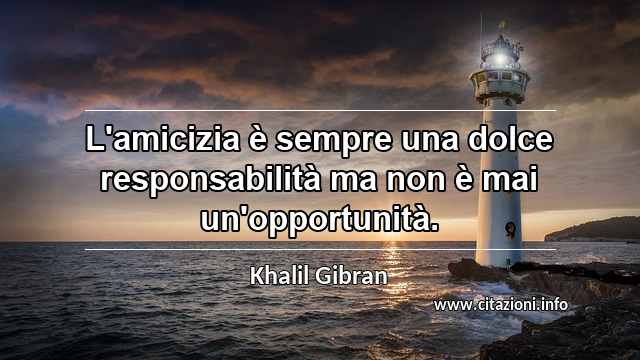 “L'amicizia è sempre una dolce responsabilità ma non è mai un'opportunità.”