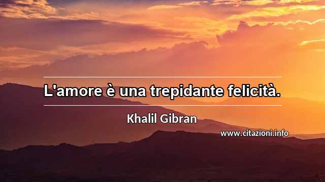 “L'amore è una trepidante felicità.”