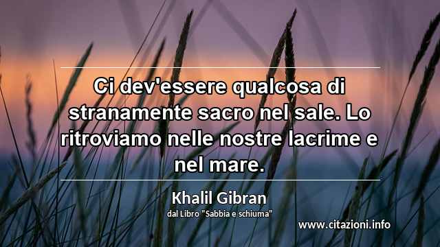 “Ci dev'essere qualcosa di stranamente sacro nel sale. Lo ritroviamo nelle nostre lacrime e nel mare.”