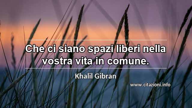 “Che ci siano spazi liberi nella vostra vita in comune.”
