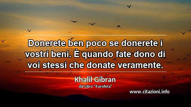 “Donerete ben poco se donerete i vostri beni. È quando fate dono di voi stessi che donate veramente.”