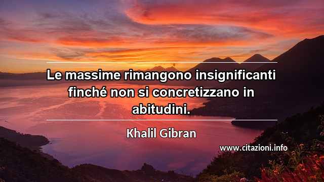 “Le massime rimangono insignificanti finché non si concretizzano in abitudini.”