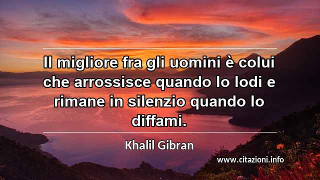 “Il migliore fra gli uomini è colui che arrossisce quando lo lodi e rimane in silenzio quando lo diffami.”