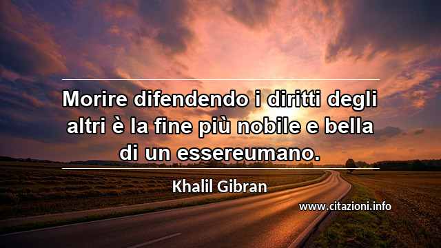 “Morire difendendo i diritti degli altri è la fine più nobile e bella di un essereumano.”