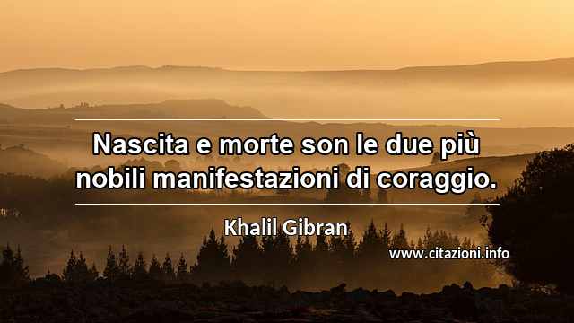 “Nascita e morte son le due più nobili manifestazioni di coraggio.”
